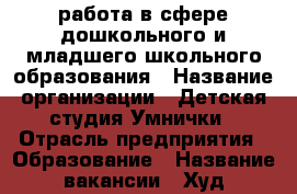 работа в сфере дошкольного и младшего школьного образования › Название организации ­ Детская студия Умнички › Отрасль предприятия ­ Образование › Название вакансии ­ Худ.руководитель театральной студии › Место работы ­ Район бывшего м-на Дашенька › Возраст от ­ 25 › Возраст до ­ 60 - Орловская обл. Работа » Вакансии   